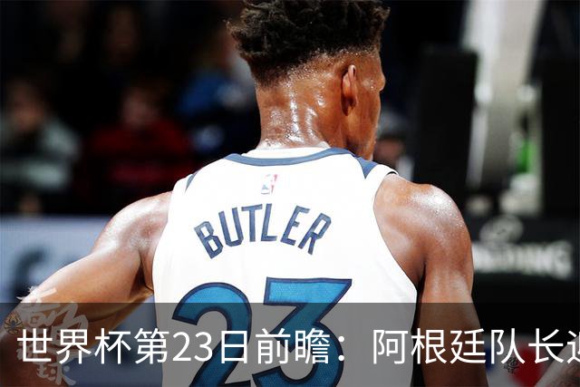 世界杯第23日前瞻：阿根廷队长迎历史之夜 卫冕冠军PK大黑马
