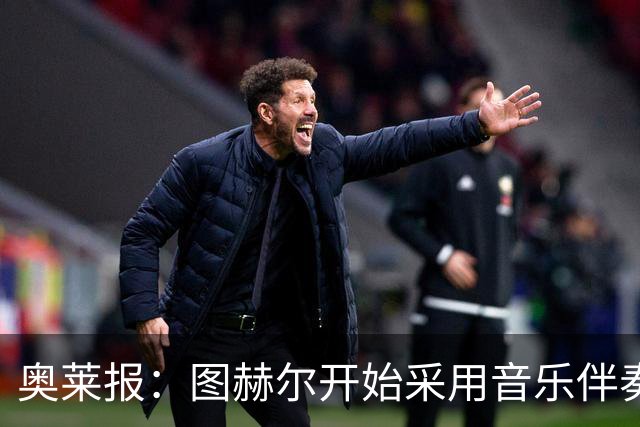 奥莱报：图赫尔开始采用音乐伴奏训练，为球队营造气氛并激发斗志
