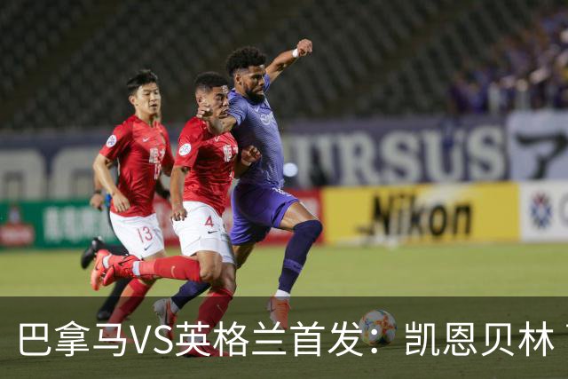 巴拿马VS英格兰首发：凯恩贝林 萨卡拉什福德配罗杰斯