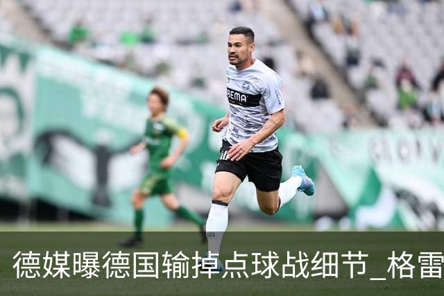 德媒曝德国输掉点球战细节 格雷茨卡安东佳夫临阵退水