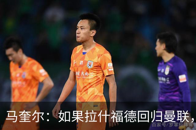 马奎尔：如果拉什福德回归曼联，我当然会张开双臂欢迎