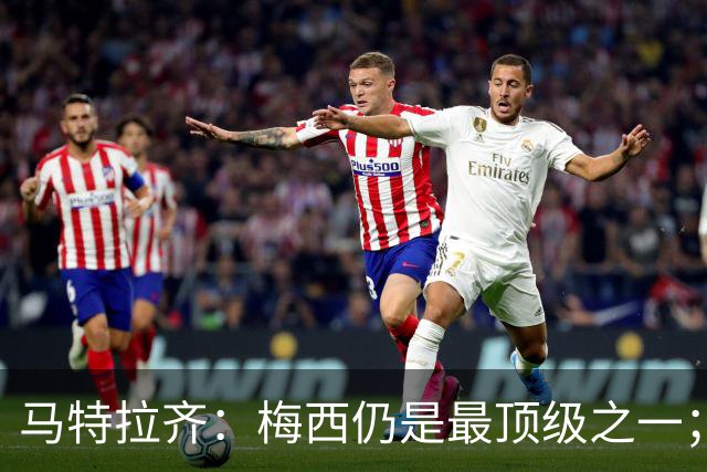马特拉齐：梅西仍是最顶级之一；乌兹基地有12块球场 意大利才3块