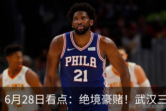 6月28日看点：绝境豪赌！武汉三镇租来三位前国脚，这支降级队真能起死回生？