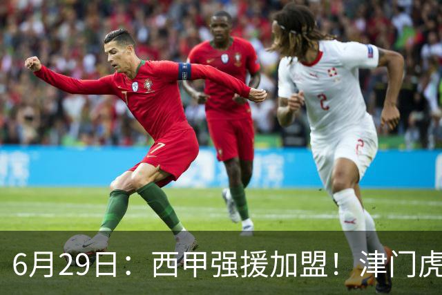 6月29日：西甲强援加盟！津门虎全员齐整兵发重庆，保底1分，再输就危险了